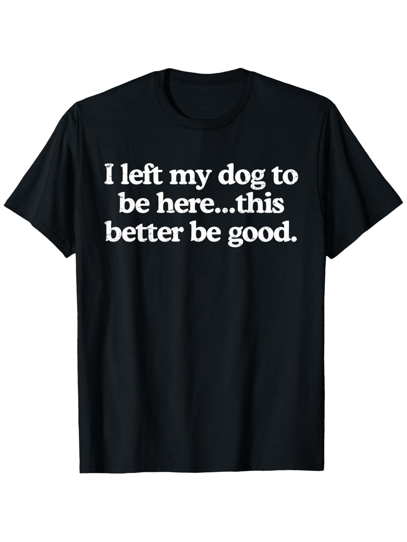 Men's Graphic T-Shirt I Left My Dog To Be Here This Better Be Good White Bold Letters Casual Black Tshirt