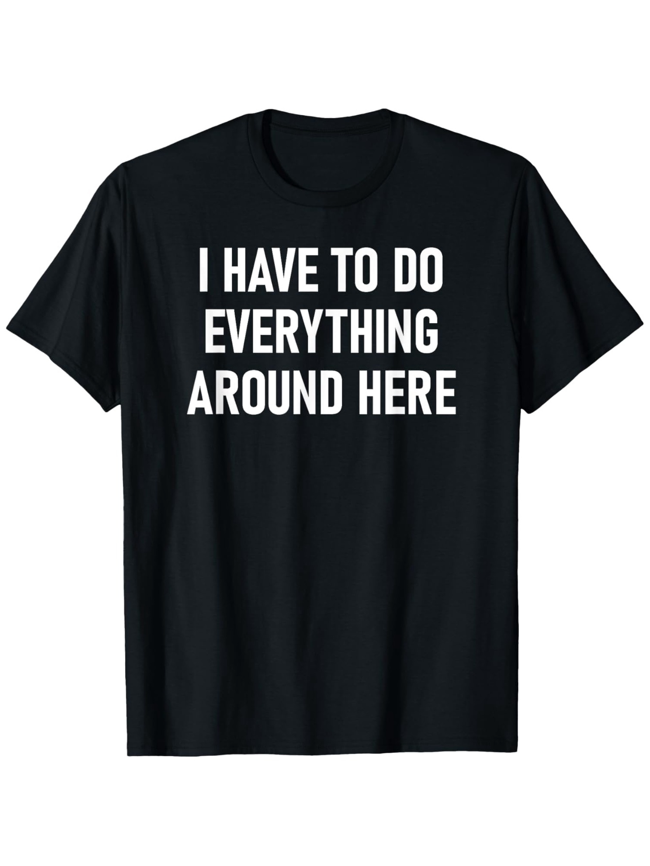 Men's Graphic T-Shirt I Have To Do Everything Around Here Bold White Text Statement Shirt