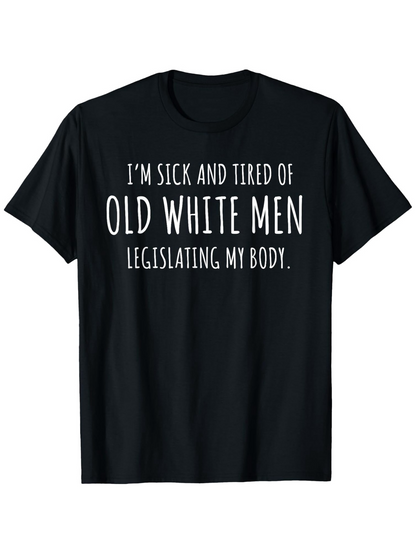 Men's Graphic T-Shirt Im Sick And Tired Of Old White Men Legislating My Body Political Protest Statement T Shirt